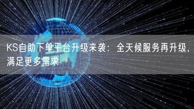 KS自助下单平台升级来袭：全天候服务再升级，满足更多需求