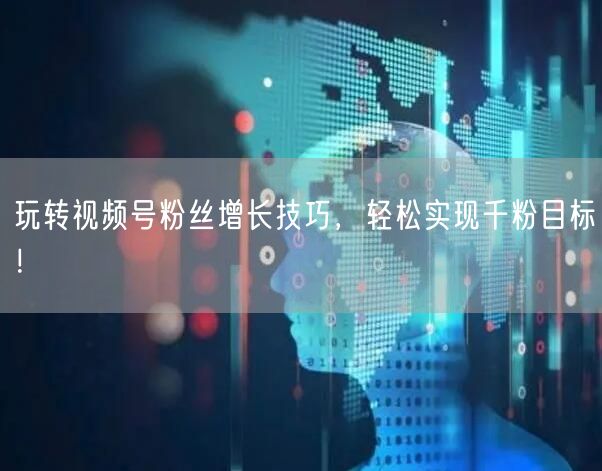 玩转视频号粉丝增长技巧，轻松实现千粉目标！