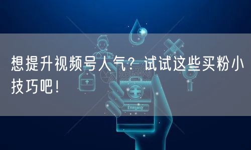 想提升视频号人气？试试这些买粉小技巧吧！