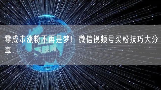 零成本涨粉不再是梦！微信视频号买粉技巧大分享