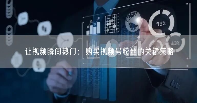 让视频瞬间热门：购买视频号粉丝的关键策略