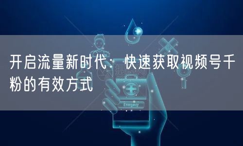 开启流量新时代：快速获取视频号千粉的有效方式