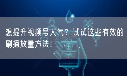 想提升视频号人气？试试这些有效的刷播放量