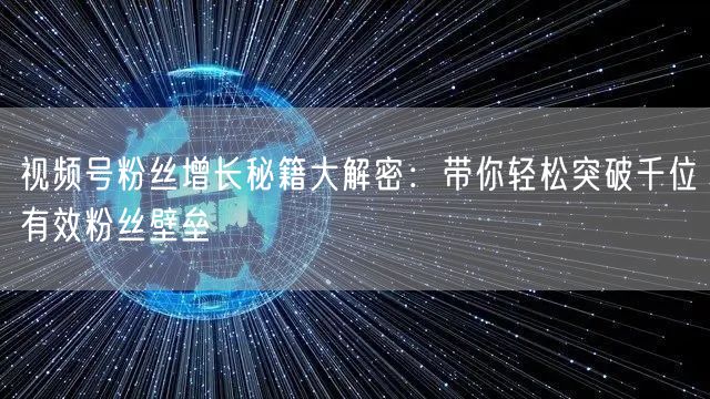 视频号粉丝增长秘籍大解密：带你轻松突破千位有效粉丝壁垒