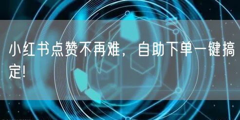 小红书点赞不再难，自助下单一键搞定!