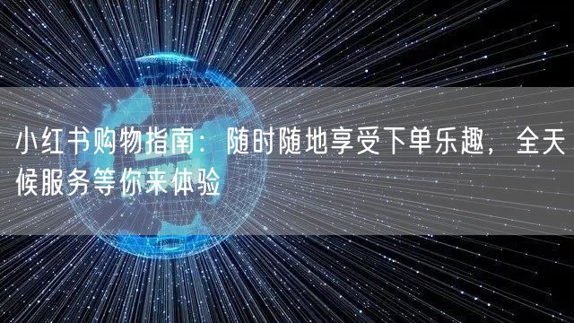 小红书购物指南：随时随地享受下单乐趣，全天候服务等你来体验