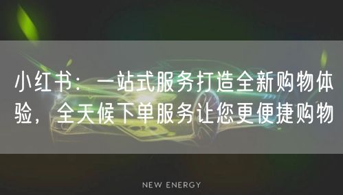 小红书：一站式服务打造全新购物体验，全天候下单服务让您更便捷购物