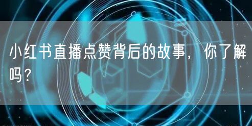 小红书直播点赞背后的故事，你了解吗？