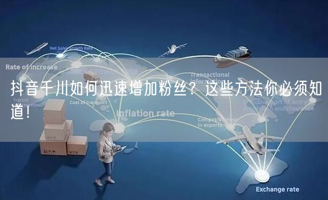 抖音千川如何迅速增加粉丝？这些方法你必须