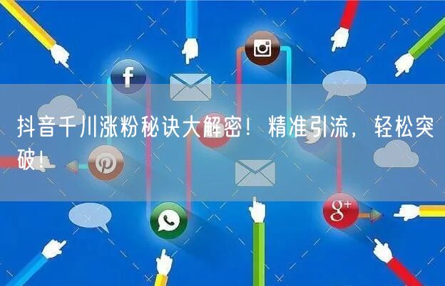 抖音千川涨粉秘诀大解密！精准引流，轻松突