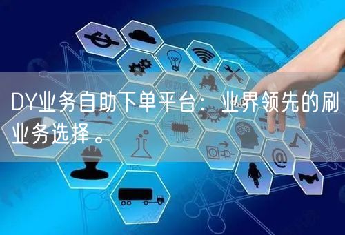 DY业务自助下单平台：业界领先的刷业务选