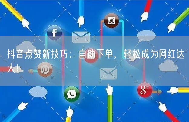 抖音点赞新技巧：自助下单，轻松成为网红达