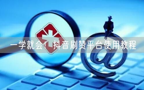 一学就会！抖音刷赞平台使用教程