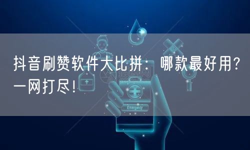 抖音刷赞软件大比拼：哪款最好用？一网打尽！