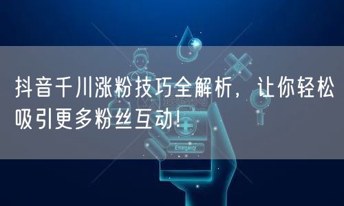 抖音千川涨粉技巧全解析，让你轻松吸引更多