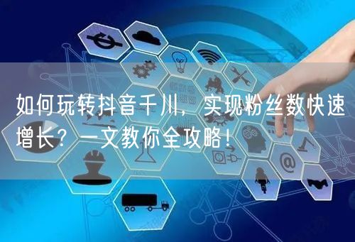 如何玩转抖音千川，实现粉丝数快速增长？一