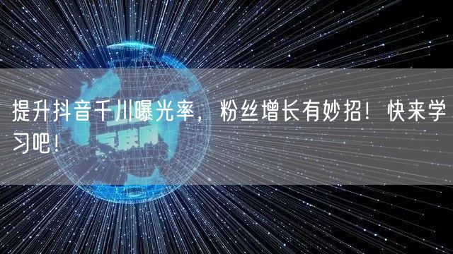 提升抖音千川曝光率，粉丝增长有妙招！快来