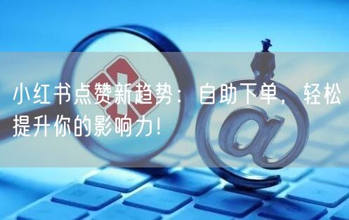 小红书点赞新趋势：自助下单，轻松提升你的