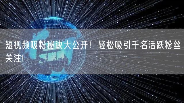 短视频吸粉秘诀大公开！轻松吸引千名活跃粉