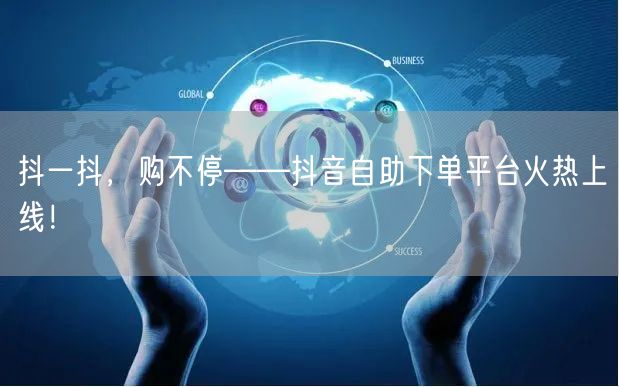 抖一抖，购不停——抖音自助下单平台火热上