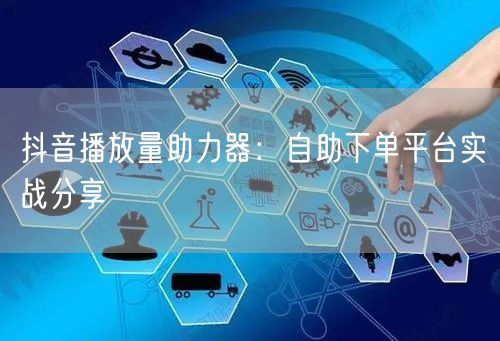 抖音播放量助力器：自助下单平台实战分享
