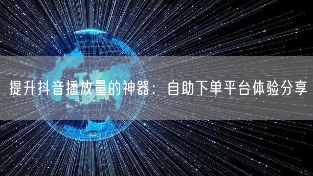 提升抖音播放量的神器：自助下单平台体验分
