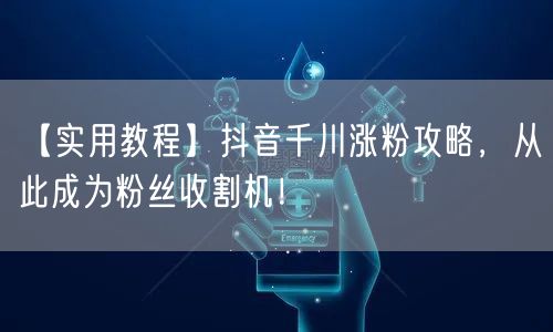 【实用教程】抖音千川涨粉攻略，从此成为粉丝收割机！