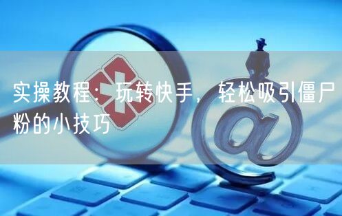 实操教程：玩转快手，轻松吸引僵尸粉的小技巧