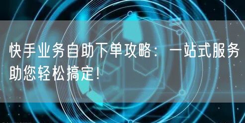 快手业务自助下单攻略：一站式服务助您轻松搞定！