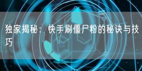 独家揭秘：快手刷僵尸粉的秘诀与技巧