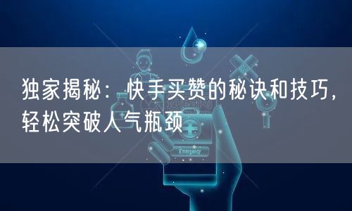 独家揭秘：快手买赞的秘诀和技巧，轻松突破人气瓶颈