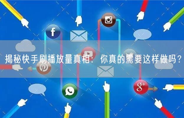 揭秘快手刷播放量真相：你真的需要这样做吗？