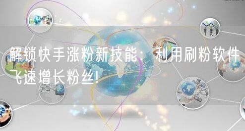 解锁快手涨粉新技能：利用刷粉软件飞速增长粉丝!