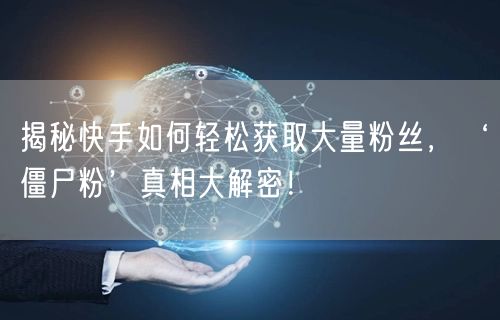 揭秘快手如何轻松获取大量粉丝，‘僵尸粉’真相大解密！