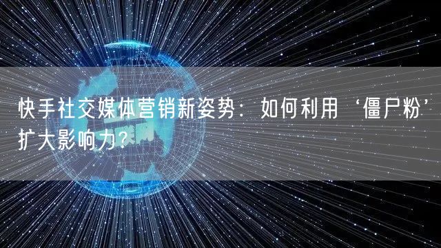 快手社交媒体营销新姿势：如何利用‘僵尸粉’扩大影响力？