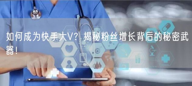 如何成为快手大V？揭秘粉丝增长背后的秘密武器！