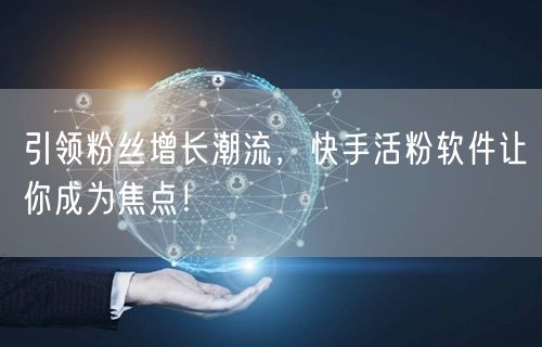引领粉丝增长潮流，快手活粉软件让你成为焦点！