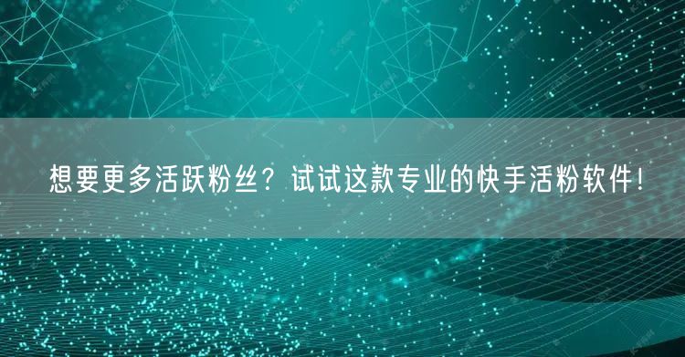 想要更多活跃粉丝？试试这款专业的快手活粉软件！