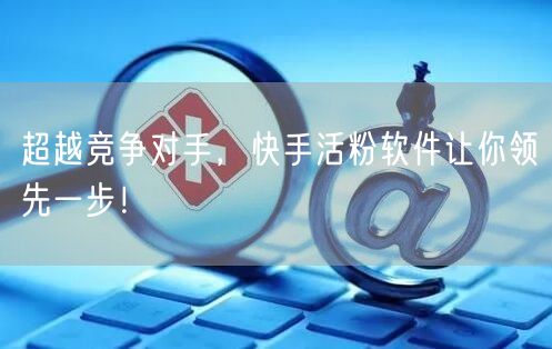 超越竞争对手，快手活粉软件让你领先一步！
