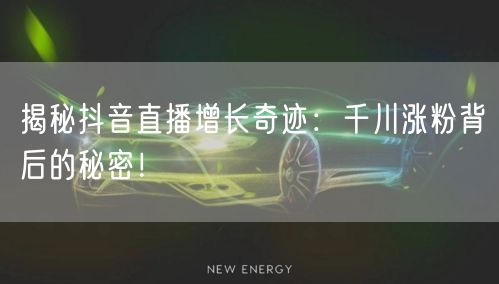 揭秘抖音直播增长奇迹：千川涨粉背后的秘密！