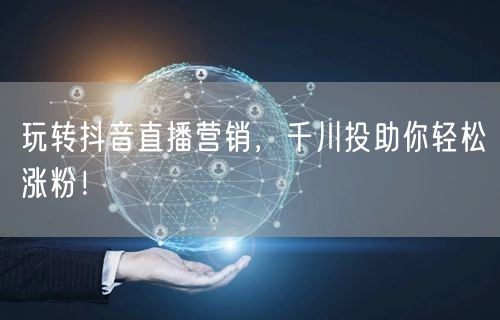 玩转抖音直播营销，千川投助你轻松涨粉！