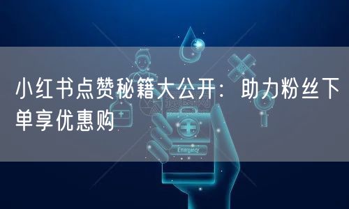 小红书点赞秘籍大公开：助力粉丝下单享优惠购