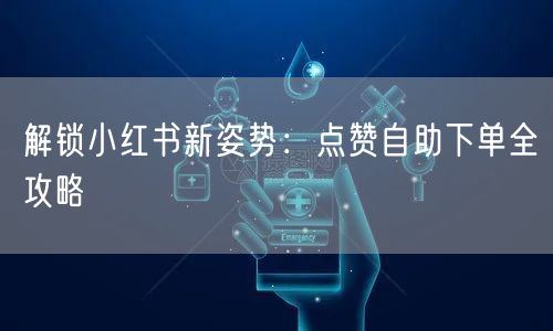 解锁小红书新姿势：点赞自助下单全攻略