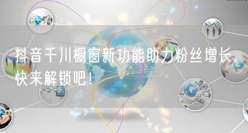抖音千川橱窗新功能助力粉丝增长，快来解锁吧！