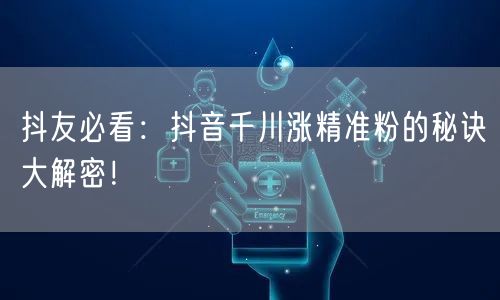 抖友必看：抖音千川涨精准粉的秘诀大解密！