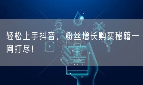 轻松上手抖音，粉丝增长购买秘籍一网打尽！