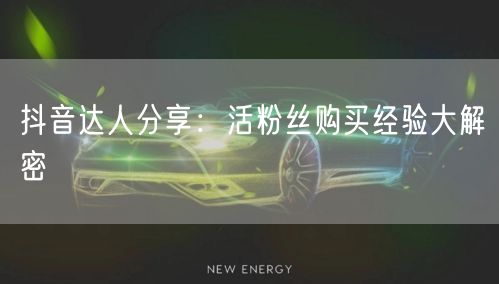 抖音达人分享：活粉丝购买经验大解密