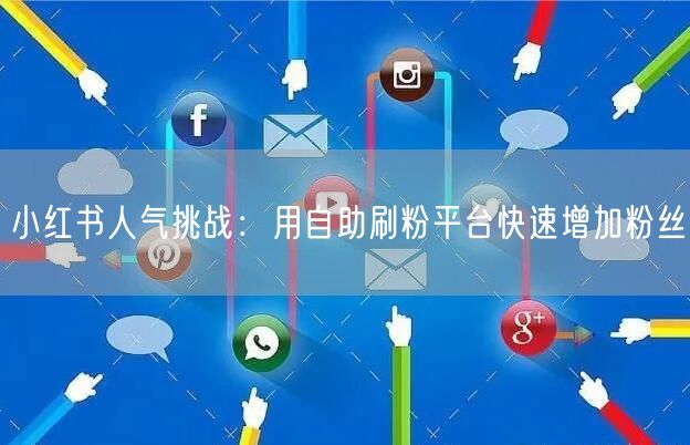 小红书人气挑战：用自助刷粉平台快速增加粉丝