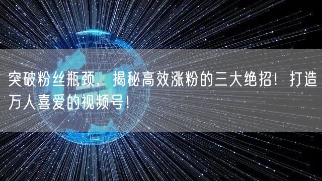 突破粉丝瓶颈，揭秘高效涨粉的三大绝招！打造万人喜爱的视频号！