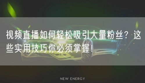 视频直播如何轻松吸引大量粉丝？这些实用技巧你必须掌握！
